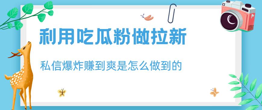 利用吃瓜粉做拉新，私信爆炸日入1000+赚到爽是怎么做到的【揭秘】-学途在线