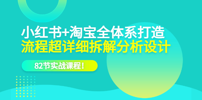 小红书+淘宝·全体系打造，流程超详细拆解分析设计，82节实战课程-学途在线