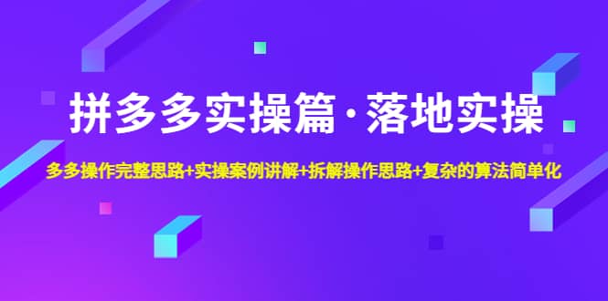 拼多多实操篇·落地实操 完整思路+实操案例+拆解操作思路+复杂的算法简单化-学途在线