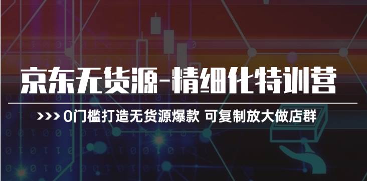 京东无货源-精细化特训营，0门槛打造无货源爆款 可复制放大做店群-学途在线