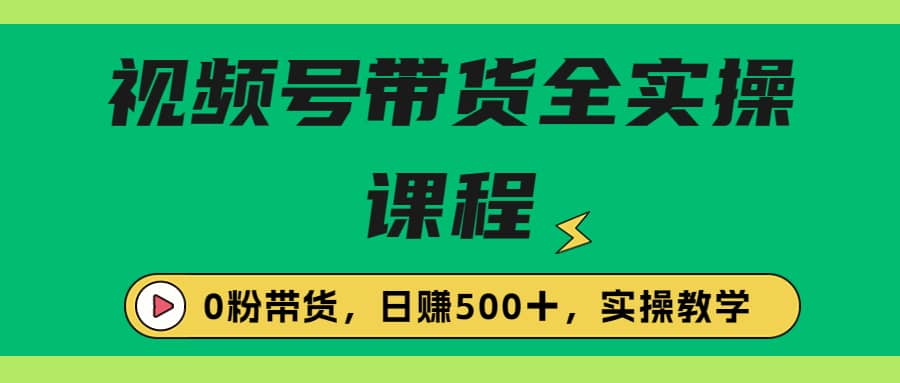 收费1980的视频号带货保姆级全实操教程，0粉带货-学途在线