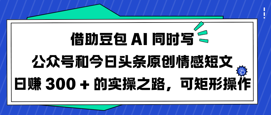 借助豆包 AI 同时写公众号和今日头条原创情感短文日赚 300 + 的实操之路，可矩形操作-学途在线