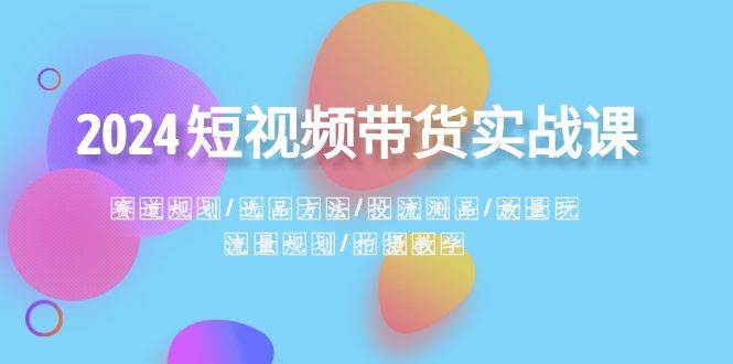 2024短视频带货实战课：赛道规划·选品方法·投流测品·放量玩法·流量规划-学途在线