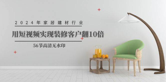 2024年家居建材行业，用短视频实现装修客户翻10倍（56节高清无水印）-学途在线