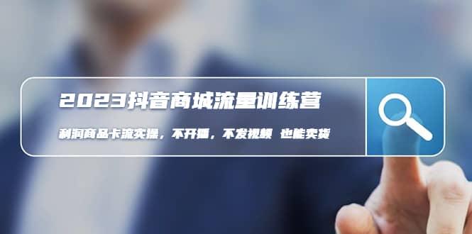 2023抖音商城流量班：利润商品卡流实操，不开播-不发视频-也能卖货(无水印)-学途在线