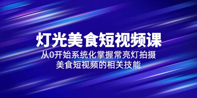 2023灯光-美食短视频课，从0开始系统化掌握常亮灯拍摄美食短视频的相关技能-学途在线