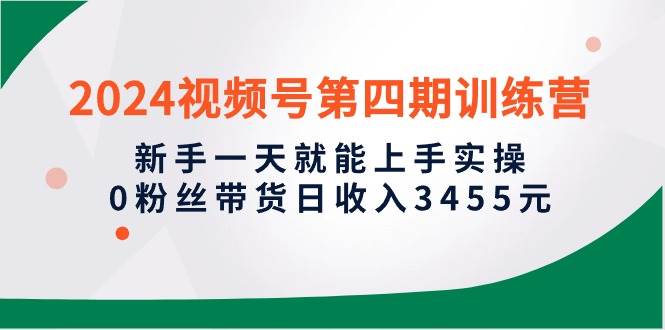 2024视频号第四期训练营，新手一天就能上手实操，0粉丝带货日收入3455元-学途在线