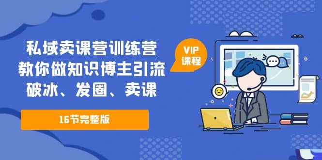 私域卖课营训练营：教你做知识博主引流、破冰、发圈、卖课（16节课完整版）-学途在线