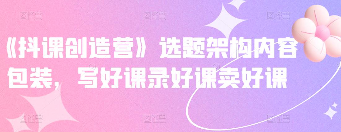 《抖课创造营》选题架构内容包装，写好课录好课卖好课-学途在线