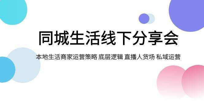 同城生活线下分享会，本地生活商家运营策略 底层逻辑 直播人货场 私域运营-学途在线