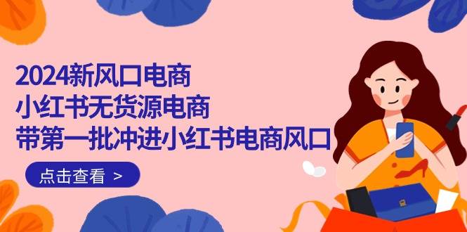 2024新风口电商，小红书无货源电商，带第一批冲进小红书电商风口（18节）-学途在线