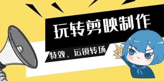 玩转 剪映制作，特效、运镜转场（113节视频）-学途在线