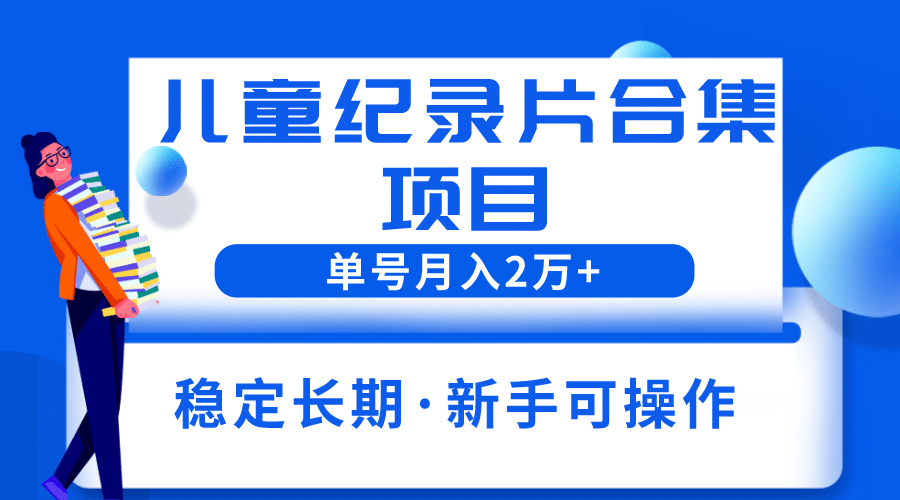2023儿童纪录片合集项目，单个账号轻松月入2w+-学途在线