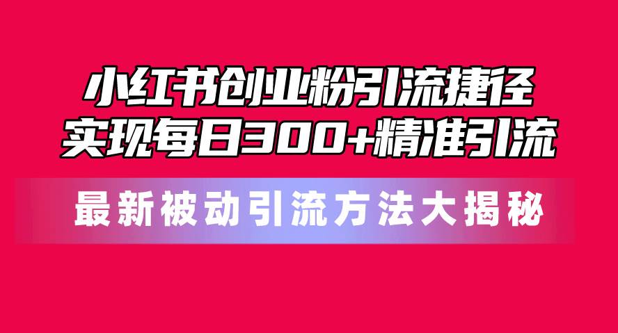 小红书创业粉引流捷径！最新被动引流方法大揭秘，实现每日300+精准引流-学途在线