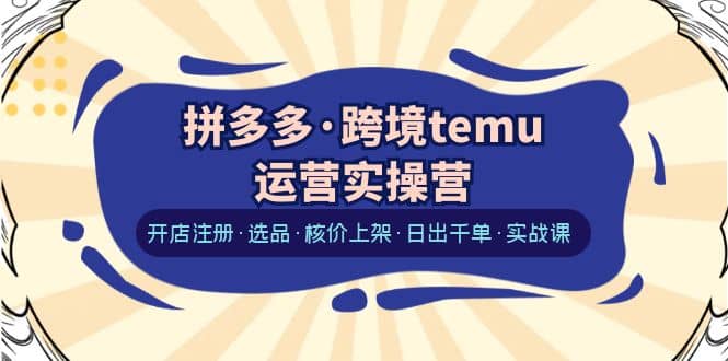 拼多多·跨境temu运营实操营：开店注册·选品·核价上架·日出千单·实战课-学途在线
