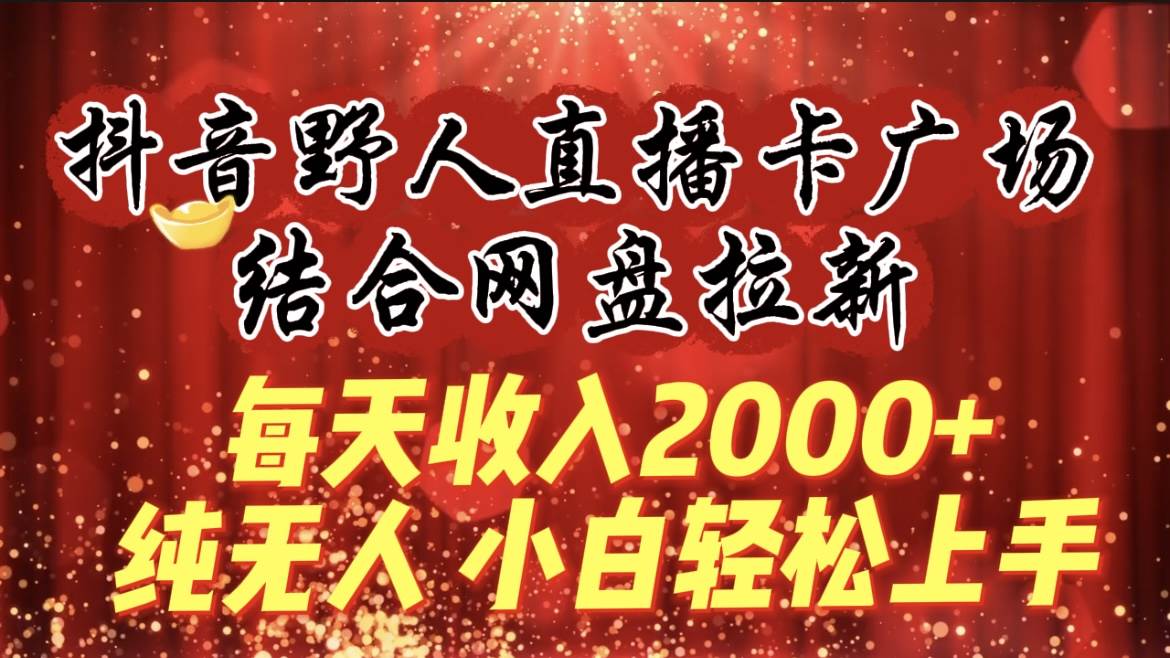 每天收入2000+，抖音野人直播卡广场，结合网盘拉新，纯无人，小白轻松上手-学途在线