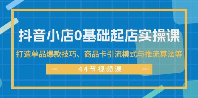 抖音小店0基础起店实操课，打造单品爆款技巧、商品卡引流模式与推流算法等-学途在线