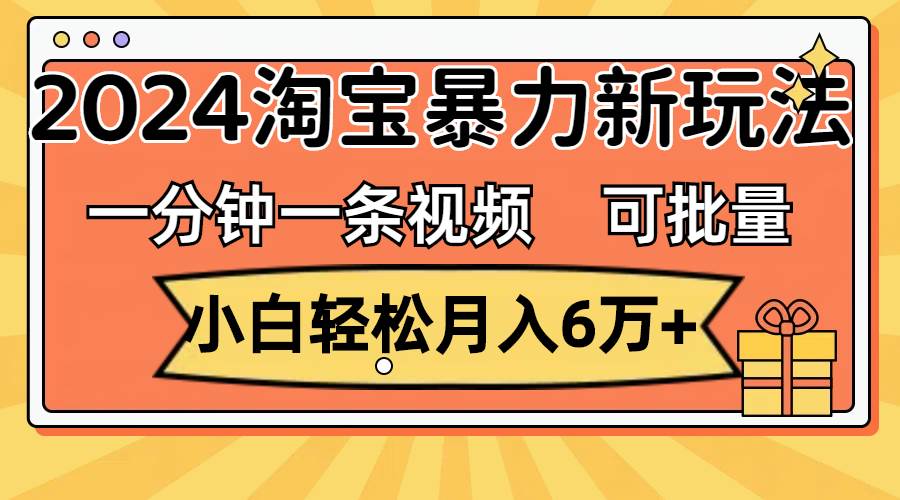 一分钟一条视频，小白轻松月入6万+，2024淘宝暴力新玩法，可批量放大收益-学途在线
