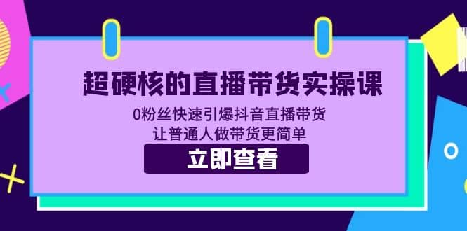 超硬核的直播带货实操课 0粉丝快速引爆抖音直播带货 让普通人做带货更简单-学途在线