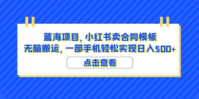 蓝海项目 小红书卖合同模板 无脑搬运 一部手机日入500+（教程+4000份模板）-学途在线