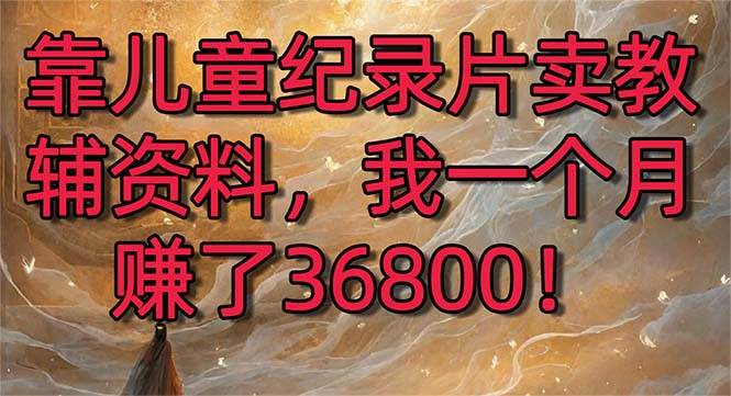 靠儿童纪录片卖教辅资料，一个月赚了36800！暴力变现2.0版本，喂饭级教学-学途在线