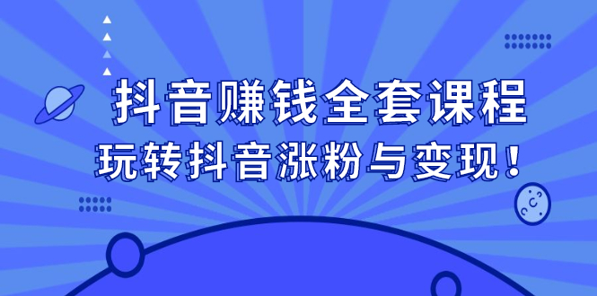 抖音赚钱全套课程，玩转抖音涨粉与变现-学途在线