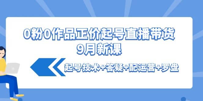 0粉0作品正价起号直播带货9月新课：起号技术+答疑+配运营+罗盘-学途在线