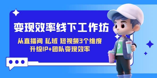 变现-效率线下工作坊，从直播间、私域、短视频3个维度 升级IP+团队变现效率-学途在线