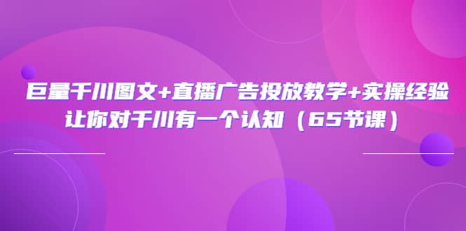 巨量千川图文+直播广告投放教学+实操经验：让你对千川有一个认知（65节课）-学途在线