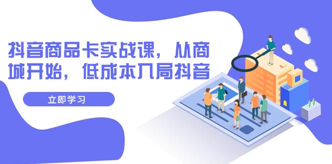抖音商品卡实战课，从商城开始，低成本入局抖音（13节课）-学途在线