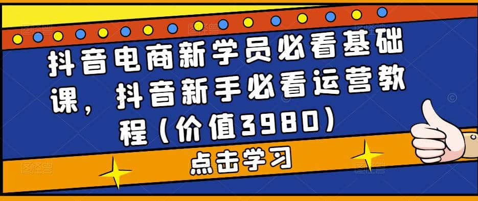 抖音电商新学员必看基础课，抖音新手必看运营教程(价值3980)-学途在线