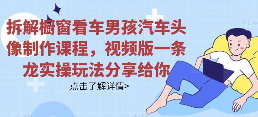 拆解橱窗看车男孩汽车头像制作课程，视频版一条龙实操玩法分享给你-学途在线