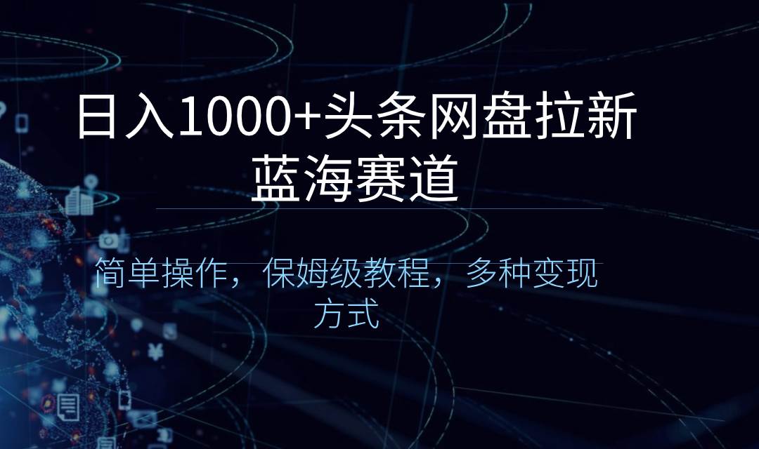 日入1000+头条网盘拉新蓝海赛道，简单操作，保姆级教程，多种变现方式-学途在线