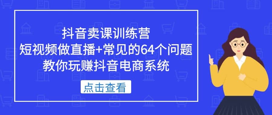 抖音卖课训练营，短视频做直播+常见的64个问题 教你玩赚抖音电商系统-学途在线