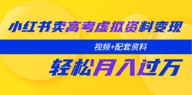 小红书卖高考虚拟资料变现分享课：轻松月入过万（视频+配套资料）-学途在线