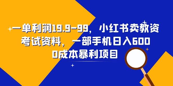 一单利润19.9-99，小红书卖教资考试资料，一部手机日入600（教程+资料）-学途在线