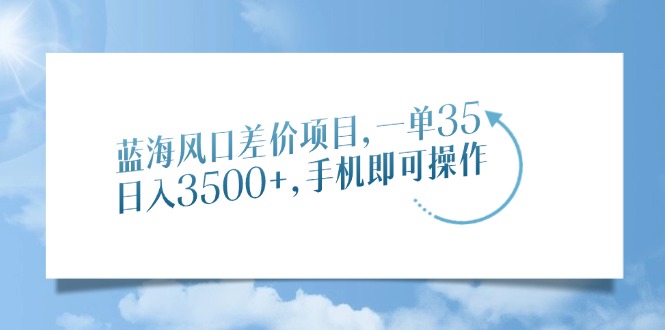 蓝海风口差价项目，一单35，日入3500+，手机即可操作-学途在线