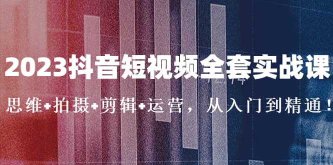 2023抖音短视频全套实战课：思维+拍摄+剪辑+运营，从入门到精通-学途在线