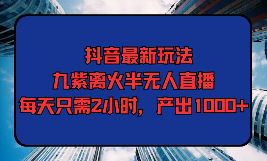 抖音最新玩法，九紫离火半无人直播，每天只需2小时，产出1000+-学途在线