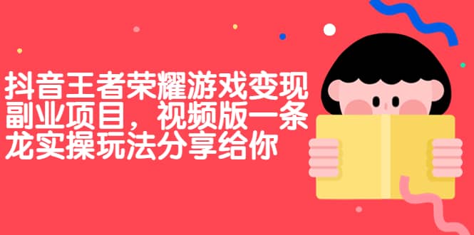 抖音王者荣耀游戏变现副业项目，视频版一条龙实操玩法分享给你-学途在线