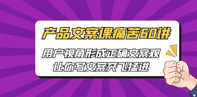 产品文案课痛苦60讲，用户视角形成正确文案观，让你写文案突飞猛进-学途在线