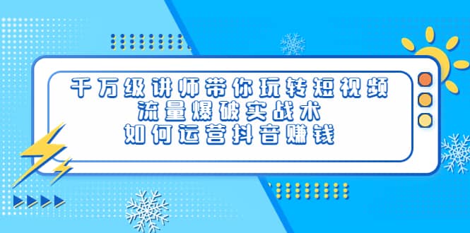 千万级讲师带你玩转短视频，流量爆破实战术，如何运营抖音赚钱-学途在线
