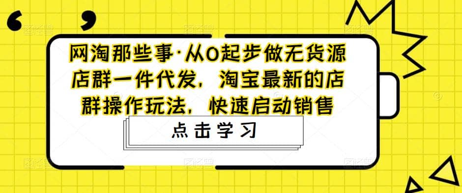 从0起步做无货源店群一件代发，淘宝最新的店群操作玩法，快速启动销售-学途在线