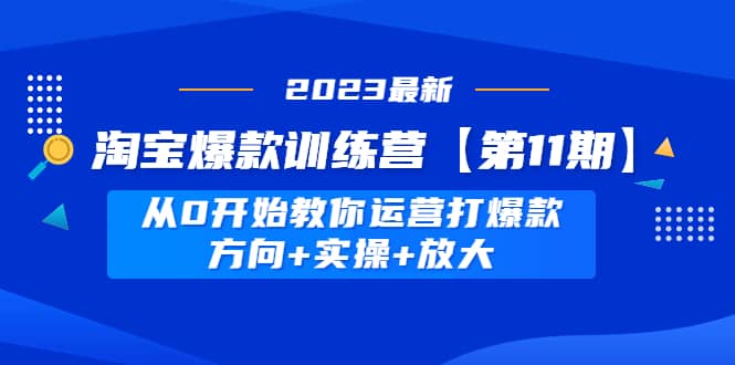 淘宝爆款训练营【第11期】 从0开始教你运营打爆款，方向+实操+放大-学途在线