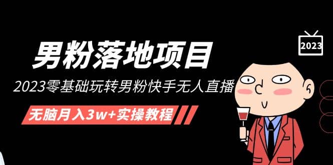 【男粉落地项目】2023零基础玩转男粉快手无人直播，无脑月入3w+实操教程！-学途在线