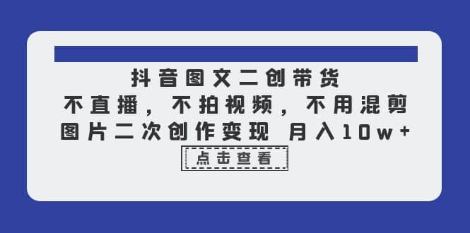 抖音图文二创带货，不直播，不拍视频，不用混剪，图片二次创作变现 月入10w-学途在线