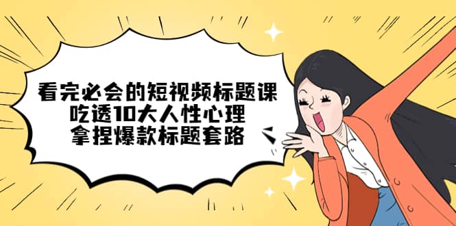 看完必会的短视频标题课，吃透10大人性心理，拿捏爆款标题套路-学途在线