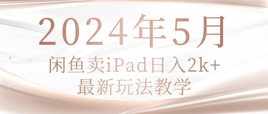2024年5月闲鱼卖ipad一天2k，最新玩法教学-学途在线