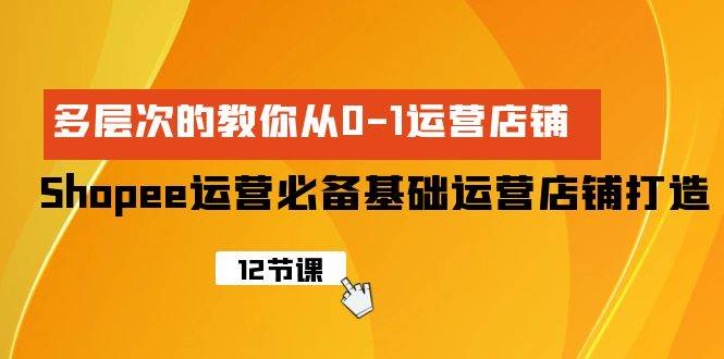 Shopee-运营必备基础运营店铺打造，多层次的教你从0-1运营店铺-学途在线