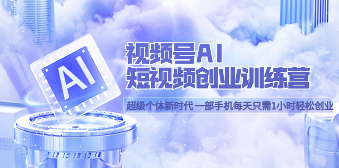 视频号AI短视频创业训练营 超级个体新时代 一部手机每天只需1小时轻松创业-学途在线